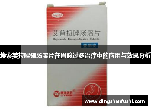 埃索美拉唑镁肠溶片在胃酸过多治疗中的应用与效果分析