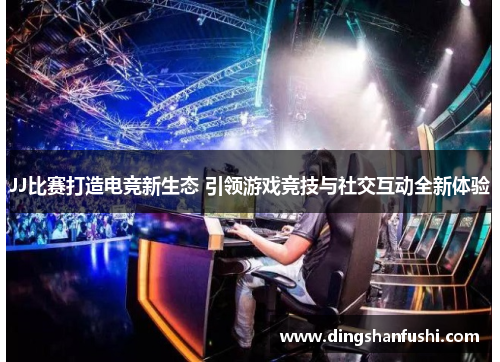 JJ比赛打造电竞新生态 引领游戏竞技与社交互动全新体验