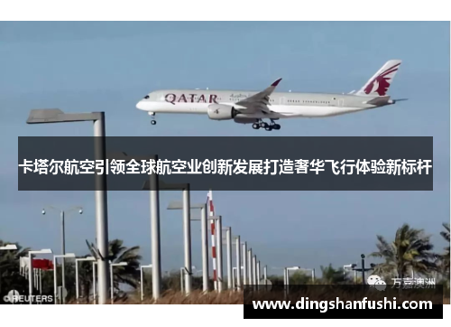 卡塔尔航空引领全球航空业创新发展打造奢华飞行体验新标杆