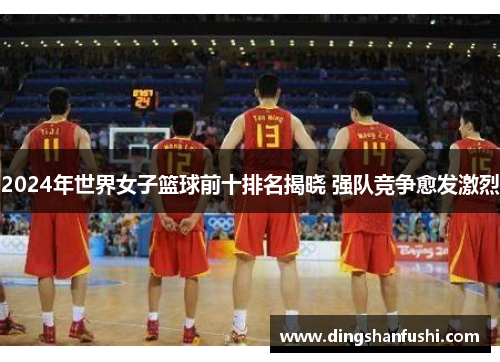 2024年世界女子篮球前十排名揭晓 强队竞争愈发激烈 2024年世界女子篮球前十排名揭晓 强队竞争愈发激烈