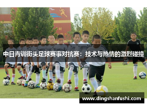中日青训街头足球赛事对抗赛:技术与热情的激烈碰撞 中日青训街头足球赛事对抗赛:技术与热情的激烈碰撞