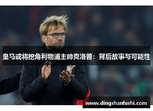 皇马或将挖角利物浦主帅克洛普：背后故事与可能性