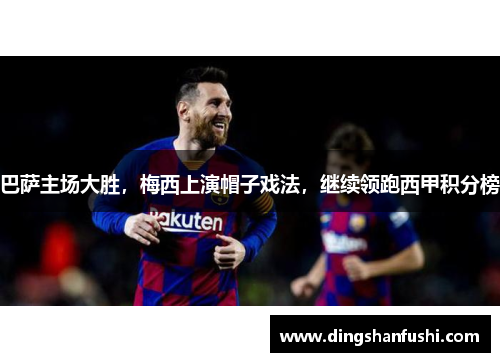 巴萨主场大胜，梅西上演帽子戏法，继续领跑西甲积分榜