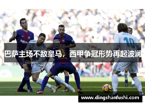 巴萨主场不敌皇马，西甲争冠形势再起波澜