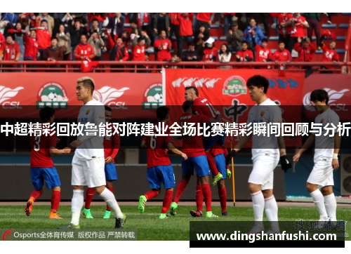 中超精彩回放鲁能对阵建业全场比赛精彩瞬间回顾与分析