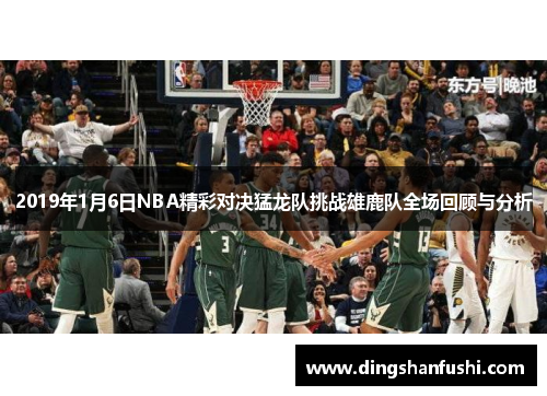 2019年1月6日NBA精彩对决猛龙队挑战雄鹿队全场回顾与分析