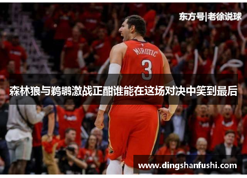 森林狼与鹈鹕激战正酣谁能在这场对决中笑到最后