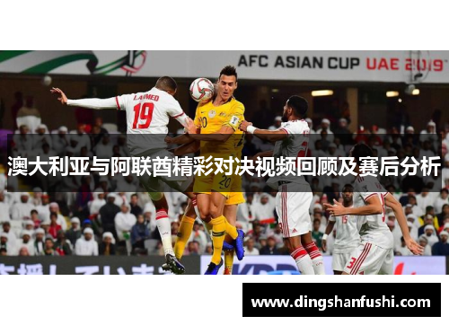 澳大利亚与阿联酋精彩对决视频回顾及赛后分析