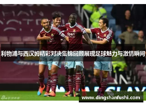 利物浦与西汉姆精彩对决集锦回顾展现足球魅力与激情瞬间