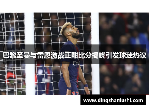 巴黎圣曼与雷恩激战正酣比分揭晓引发球迷热议