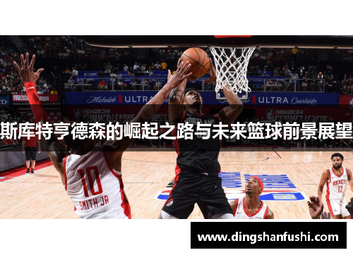 斯库特亨德森的崛起之路与未来篮球前景展望