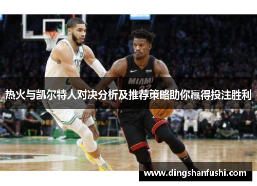 热火与凯尔特人对决分析及推荐策略助你赢得投注胜利
