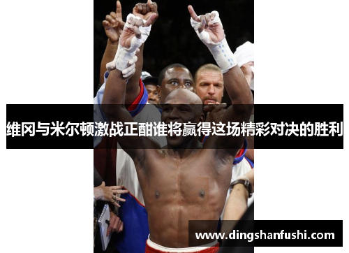 维冈与米尔顿激战正酣谁将赢得这场精彩对决的胜利