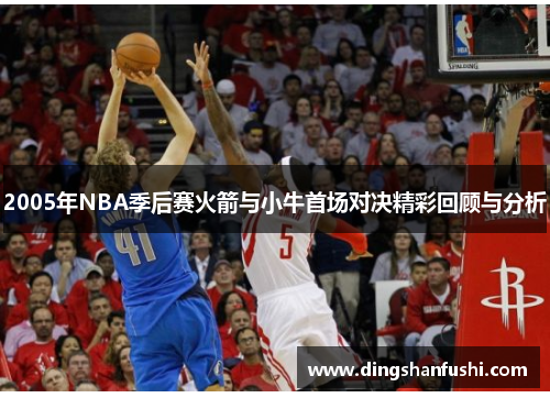 2005年NBA季后赛火箭与小牛首场对决精彩回顾与分析