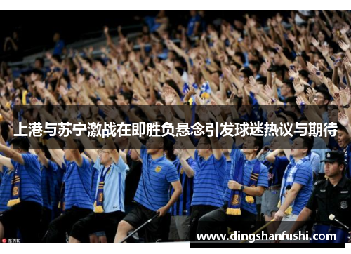 上港与苏宁激战在即胜负悬念引发球迷热议与期待