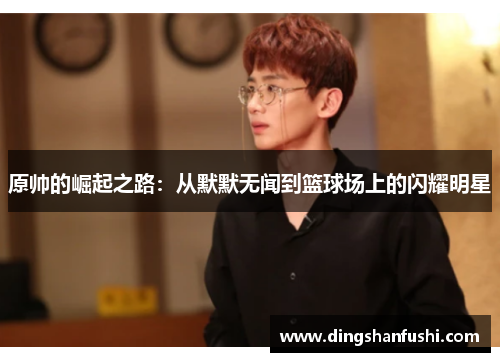 原帅的崛起之路：从默默无闻到篮球场上的闪耀明星