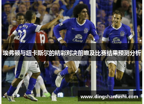 埃弗顿与纽卡斯尔的精彩对决前瞻及比赛结果预测分析